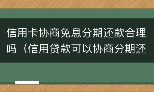 信用卡协商免息分期还款合理吗（信用贷款可以协商分期还款吗）