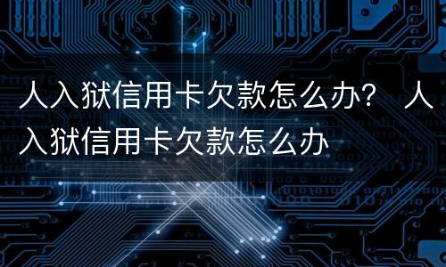 人入狱信用卡欠款怎么办？ 人入狱信用卡欠款怎么办