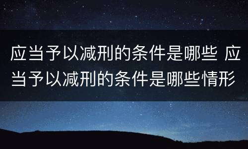 应当予以减刑的条件是哪些 应当予以减刑的条件是哪些情形