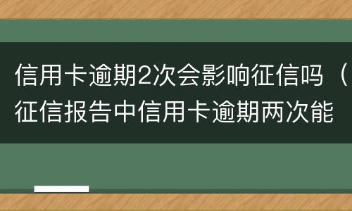 信用卡逾期2次会影响征信吗（征信报告中信用卡逾期两次能贷款吗）