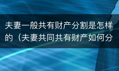 夫妻一般共有财产分割是怎样的（夫妻共同共有财产如何分割）