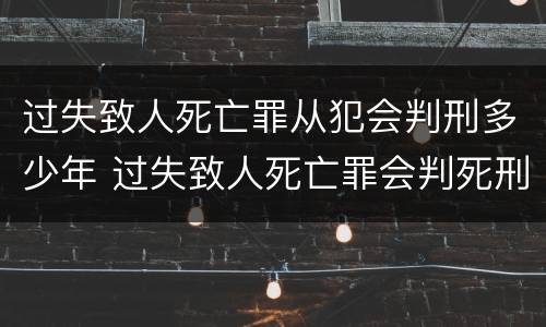 过失致人死亡罪从犯会判刑多少年 过失致人死亡罪会判死刑吗
