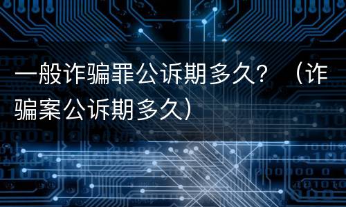 一般诈骗罪公诉期多久？（诈骗案公诉期多久）