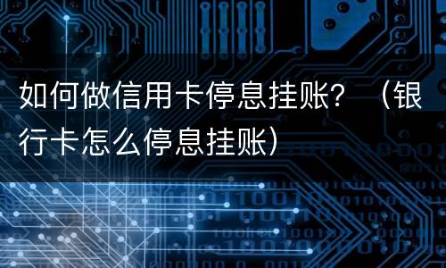 如何做信用卡停息挂账？（银行卡怎么停息挂账）