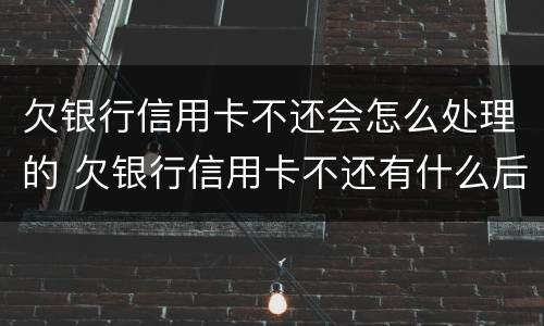欠银行信用卡不还会怎么处理的 欠银行信用卡不还有什么后果
