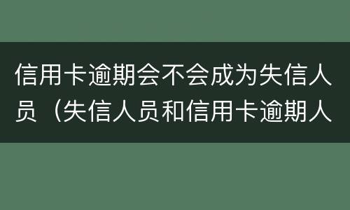 信用卡逾期会不会成为失信人员（失信人员和信用卡逾期人员是一样的吗?）