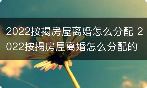 2022按揭房屋离婚怎么分配 2022按揭房屋离婚怎么分配的