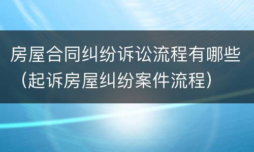房屋合同纠纷诉讼流程有哪些（起诉房屋纠纷案件流程）