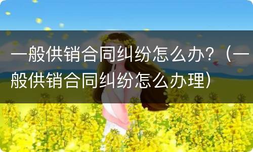 一般供销合同纠纷怎么办?（一般供销合同纠纷怎么办理）