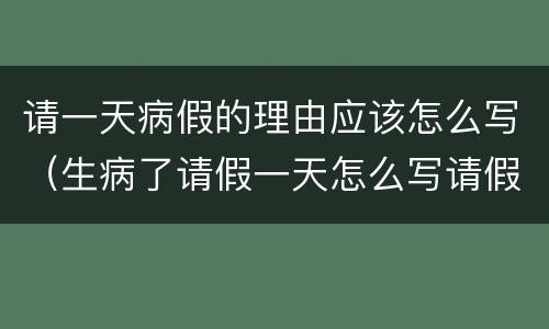 请一天病假的理由应该怎么写（生病了请假一天怎么写请假条）