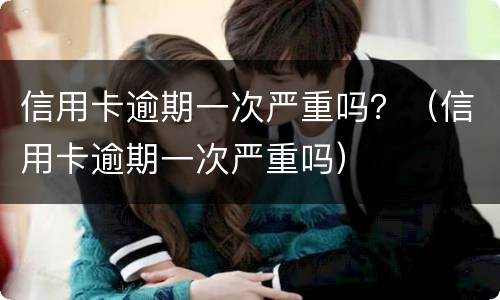信用卡逾期一次严重吗？（信用卡逾期一次严重吗）