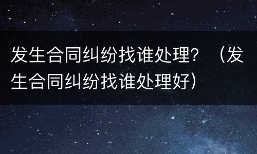 发生合同纠纷找谁处理？（发生合同纠纷找谁处理好）