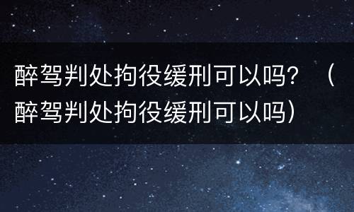 醉驾判处拘役缓刑可以吗？（醉驾判处拘役缓刑可以吗）