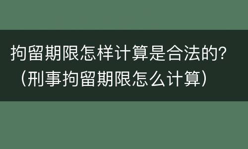 拘留期限怎样计算是合法的？（刑事拘留期限怎么计算）