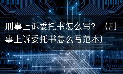 刑事上诉委托书怎么写？（刑事上诉委托书怎么写范本）