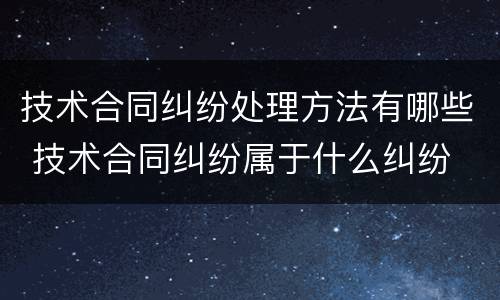 技术合同纠纷处理方法有哪些 技术合同纠纷属于什么纠纷