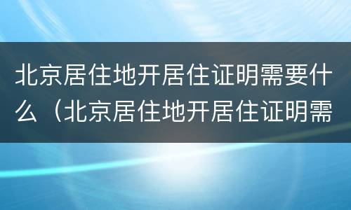 北京居住地开居住证明需要什么（北京居住地开居住证明需要什么材料）