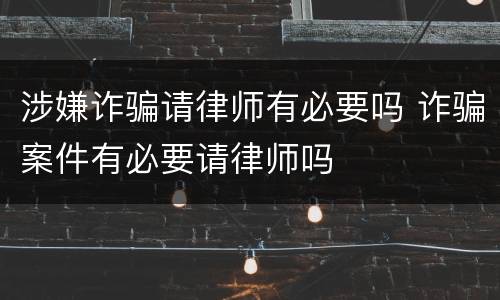 涉嫌诈骗请律师有必要吗 诈骗案件有必要请律师吗