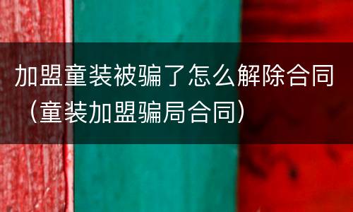 加盟童装被骗了怎么解除合同（童装加盟骗局合同）