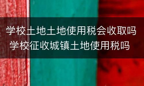 学校土地土地使用税会收取吗 学校征收城镇土地使用税吗