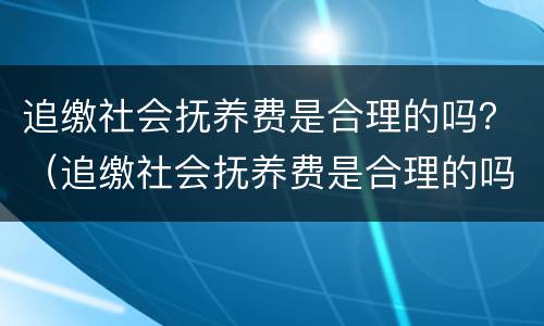 追缴社会抚养费是合理的吗？（追缴社会抚养费是合理的吗法律）
