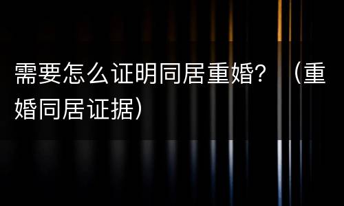 需要怎么证明同居重婚？（重婚同居证据）