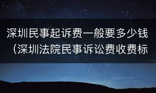 深圳民事起诉费一般要多少钱（深圳法院民事诉讼费收费标准）