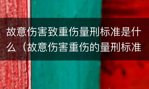 故意伤害致重伤量刑标准是什么（故意伤害重伤的量刑标准）