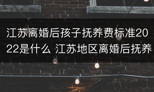 江苏离婚后孩子抚养费标准2022是什么 江苏地区离婚后抚养费应该多少