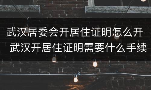 武汉居委会开居住证明怎么开 武汉开居住证明需要什么手续