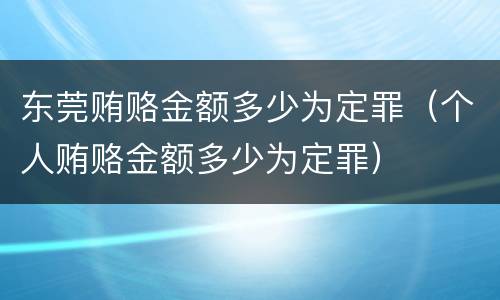 东莞贿赂金额多少为定罪（个人贿赂金额多少为定罪）