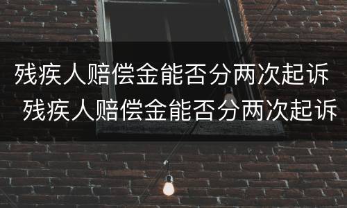 残疾人赔偿金能否分两次起诉 残疾人赔偿金能否分两次起诉呢
