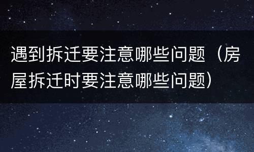 遇到拆迁要注意哪些问题（房屋拆迁时要注意哪些问题）