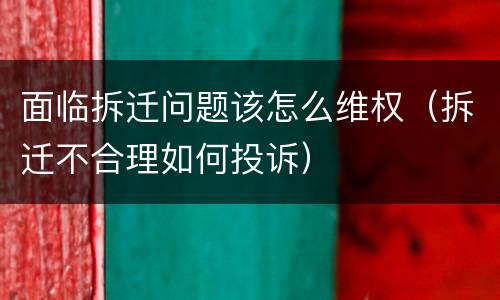 面临拆迁问题该怎么维权（拆迁不合理如何投诉）