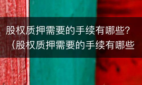 股权质押需要的手续有哪些？（股权质押需要的手续有哪些内容）