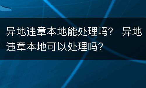 异地违章本地能处理吗？ 异地违章本地可以处理吗?