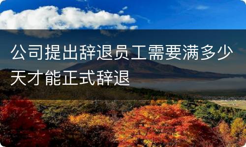 公司提出辞退员工需要满多少天才能正式辞退
