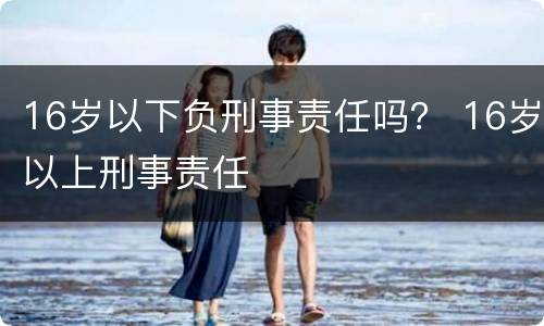 16岁以下负刑事责任吗？ 16岁以上刑事责任