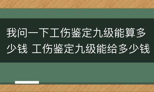 我问一下工伤鉴定九级能算多少钱 工伤鉴定九级能给多少钱