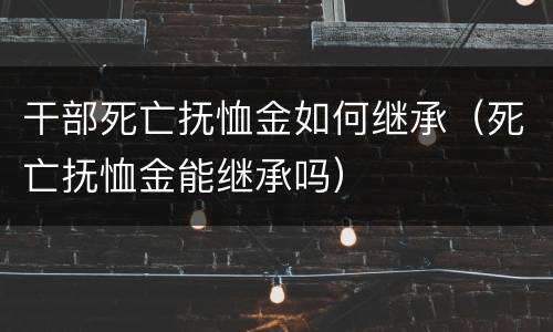 干部死亡抚恤金如何继承（死亡抚恤金能继承吗）