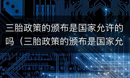 三胎政策的颁布是国家允许的吗（三胎政策的颁布是国家允许的吗英语）