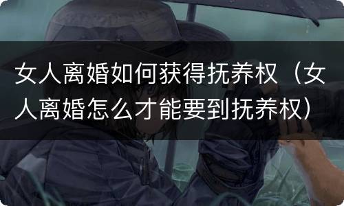 女人离婚如何获得抚养权（女人离婚怎么才能要到抚养权）