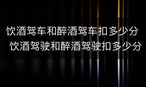 饮酒驾车和醉酒驾车扣多少分 饮酒驾驶和醉酒驾驶扣多少分
