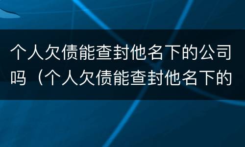 个人欠债能查封他名下的公司吗（个人欠债能查封他名下的公司吗）