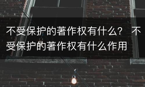 不受保护的著作权有什么？ 不受保护的著作权有什么作用