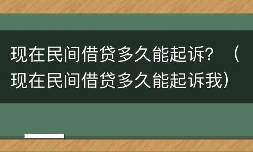 现在民间借贷多久能起诉？（现在民间借贷多久能起诉我）