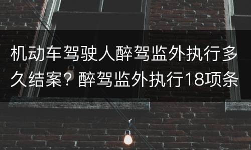 机动车驾驶人醉驾监外执行多久结案? 醉驾监外执行18项条件
