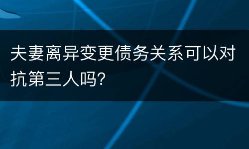 夫妻离异变更债务关系可以对抗第三人吗？