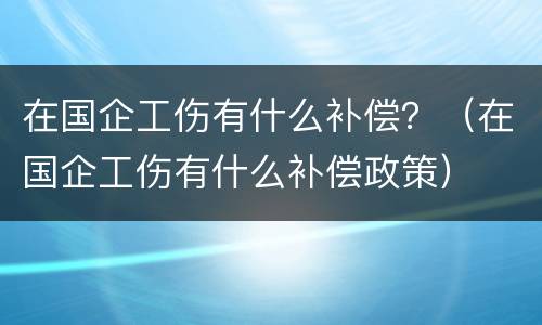 在国企工伤有什么补偿？（在国企工伤有什么补偿政策）