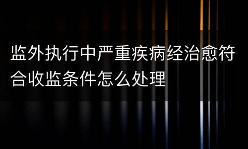 监外执行中严重疾病经治愈符合收监条件怎么处理